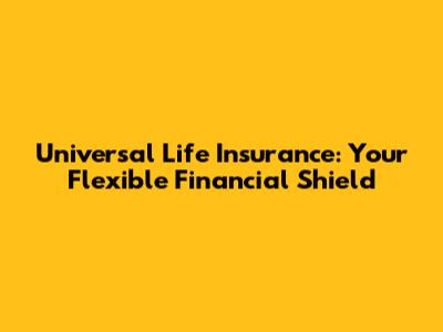 Universal Life Insurance: Your Flexible Financial Shield
