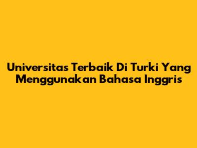 Universitas Terbaik Di Turki Yang Menggunakan Bahasa Inggris