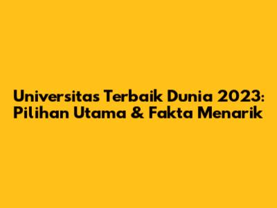 Universitas Terbaik Dunia 2023: Pilihan Utama & Fakta Menarik