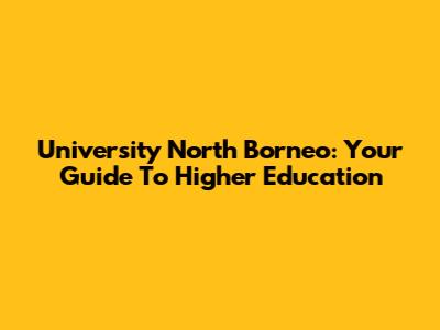 University North Borneo: Your Guide To Higher Education