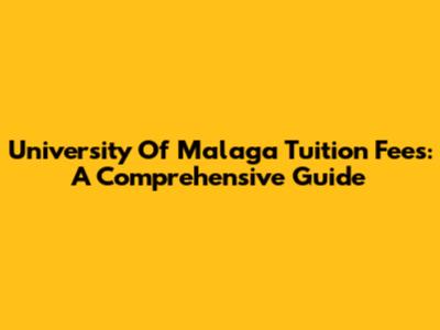University Of Malaga Tuition Fees: A Comprehensive Guide