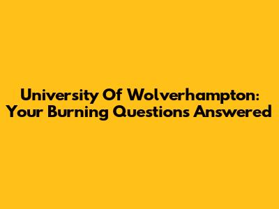 University Of Wolverhampton: Your Burning Questions Answered