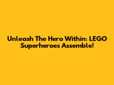 Unleash The Hero Within: LEGO Superheroes Assemble!