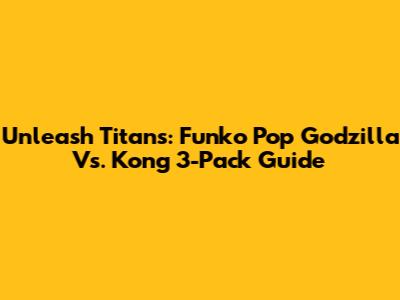 Unleash Titans: Funko Pop Godzilla Vs. Kong 3-Pack Guide