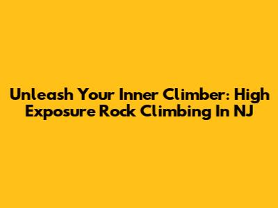 Unleash Your Inner Climber: High Exposure Rock Climbing In NJ
