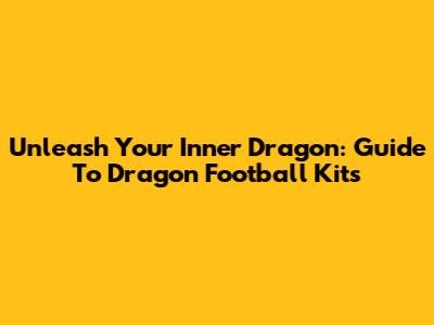 Unleash Your Inner Dragon: Guide To Dragon Football Kits
