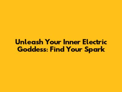 Unleash Your Inner Electric Goddess: Find Your Spark