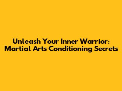 Unleash Your Inner Warrior: Martial Arts Conditioning Secrets