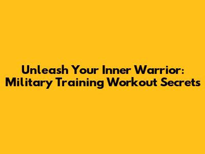 Unleash Your Inner Warrior: Military Training Workout Secrets