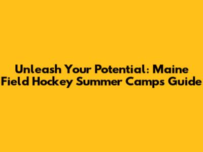 Unleash Your Potential: Maine Field Hockey Summer Camps Guide