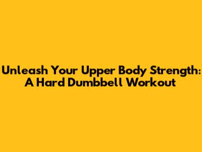 Unleash Your Upper Body Strength: A Hard Dumbbell Workout