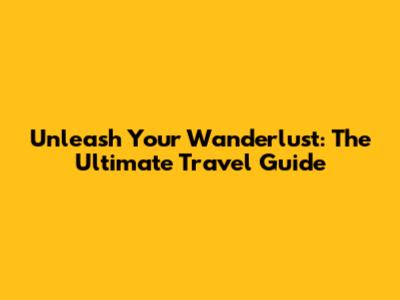 Unleash Your Wanderlust: The Ultimate Travel Guide
