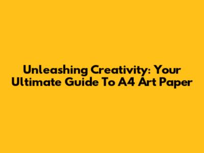 Unleashing Creativity: Your Ultimate Guide To A4 Art Paper