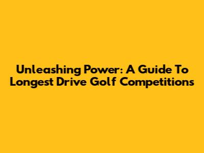 Unleashing Power: A Guide To Longest Drive Golf Competitions