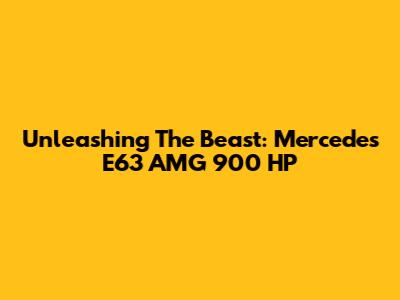 Unleashing The Beast: Mercedes E63 AMG 900 HP