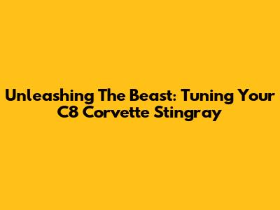 Unleashing The Beast: Tuning Your C8 Corvette Stingray