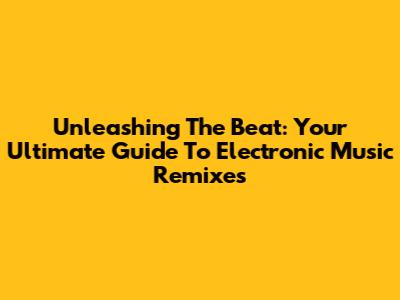 Unleashing The Beat: Your Ultimate Guide To Electronic Music Remixes