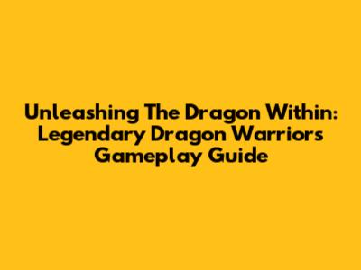 Unleashing The Dragon Within: Legendary Dragon Warriors Gameplay Guide