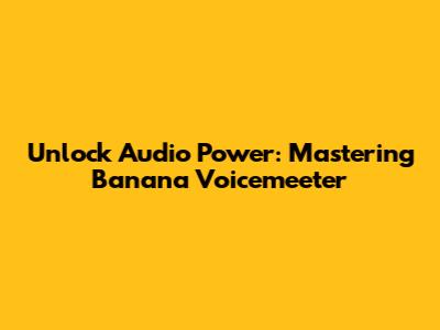 Unlock Audio Power: Mastering Banana Voicemeeter