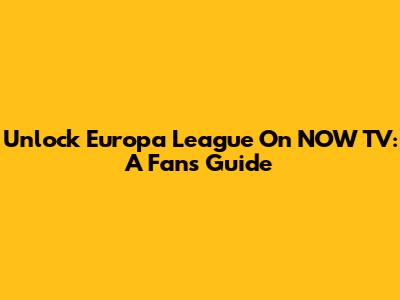 Unlock Europa League On NOW TV: A Fan's Guide