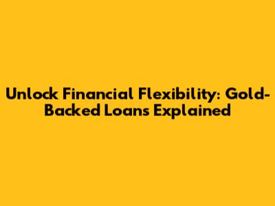 Unlock Financial Flexibility: Gold-Backed Loans Explained