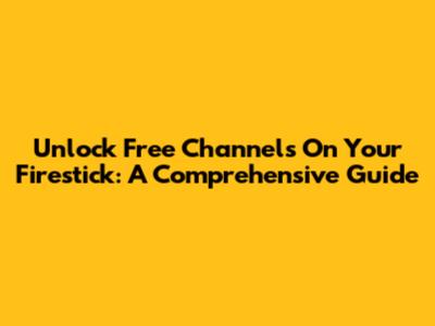 Unlock Free Channels On Your Firestick: A Comprehensive Guide