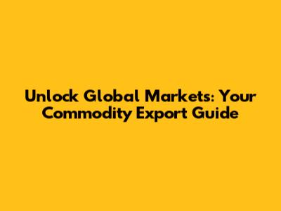 Unlock Global Markets: Your Commodity Export Guide