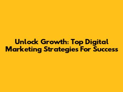 Unlock Growth: Top Digital Marketing Strategies For Success
