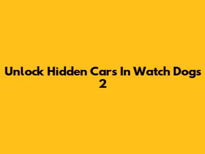 Unlock Hidden Cars In Watch Dogs 2