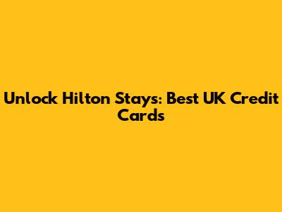 Unlock Hilton Stays: Best UK Credit Cards