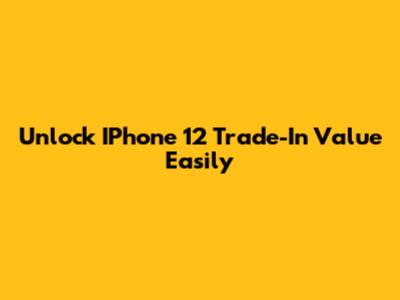 Unlock IPhone 12 Trade-In Value Easily
