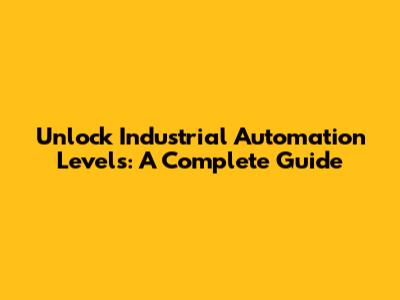 Unlock Industrial Automation Levels: A Complete Guide