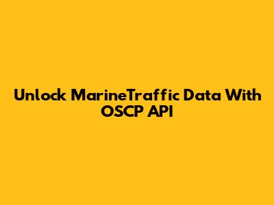 Unlock MarineTraffic Data With OSCP API