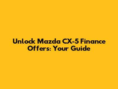 Unlock Mazda CX-5 Finance Offers: Your Guide