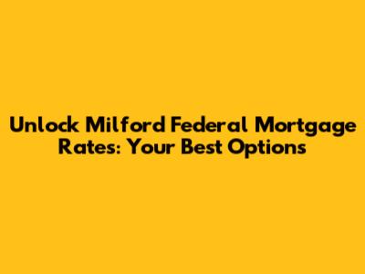 Unlock Milford Federal Mortgage Rates: Your Best Options