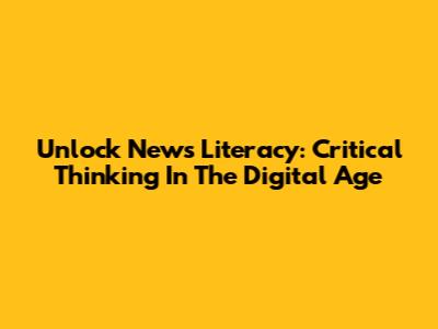 Unlock News Literacy: Critical Thinking In The Digital Age