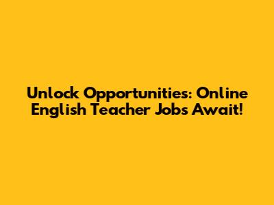 Unlock Opportunities: Online English Teacher Jobs Await!