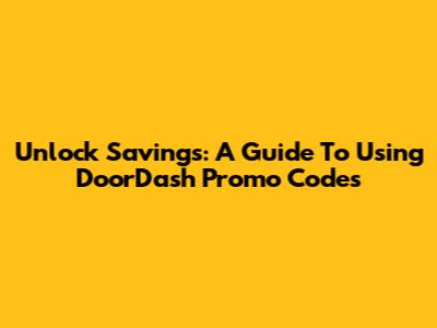 Unlock Savings: A Guide To Using DoorDash Promo Codes
