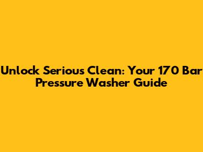 Unlock Serious Clean: Your 170 Bar Pressure Washer Guide