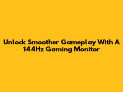 Unlock Smoother Gameplay With A 144Hz Gaming Monitor
