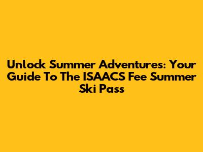 Unlock Summer Adventures: Your Guide To The ISAACS Fee Summer Ski Pass