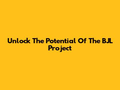 Unlock The Potential Of The BJL Project