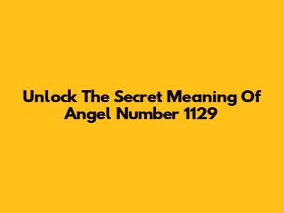 Unlock The Secret Meaning Of Angel Number 1129