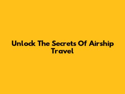 Unlock The Secrets Of Airship Travel