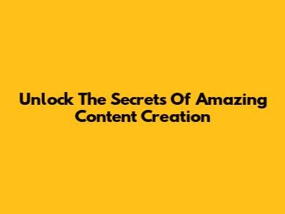 Unlock The Secrets Of Amazing Content Creation