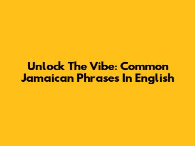 Unlock The Vibe: Common Jamaican Phrases In English
