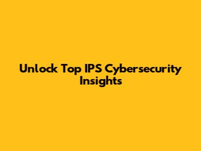 Unlock Top IPS Cybersecurity Insights