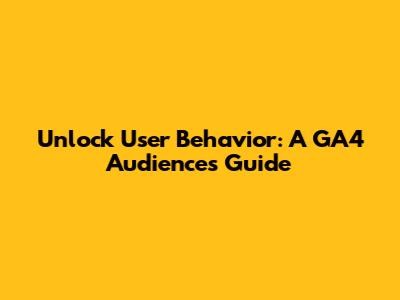 Unlock User Behavior: A GA4 Audiences Guide
