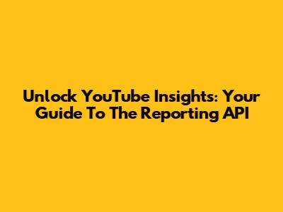 Unlock YouTube Insights: Your Guide To The Reporting API