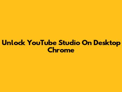 Unlock YouTube Studio On Desktop Chrome